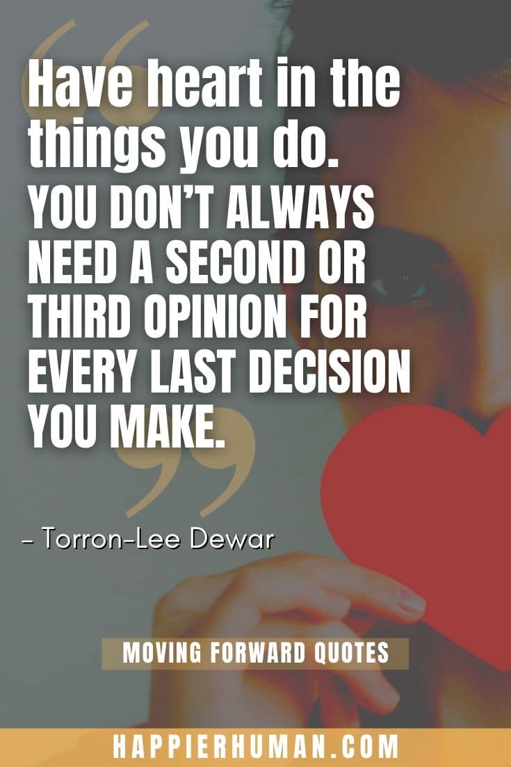 “Have heart in the things you do. You don’t always need a second or third opinion for every last decision you make.” – Torron-Lee Dewar | keep moving forward quotesdisney | moving forward meaning