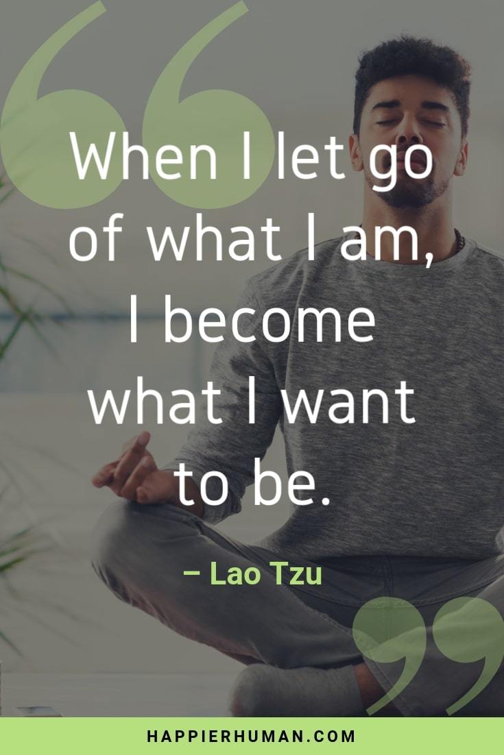 Inspirational Quotes for Anxiety Sufferers - “When I let go of what I am, I become what I want to be.” – Lao Tzu | inspirational quotes for depression sufferers | quotes about anxiety and peace | quotes about anxiety disorder | calming words and phrases | quotes for people with anxiety | calming thoughts for stress | quotes about anxiety #lifequotes #morninginspiration #dailyquote #mantra #quoteoftheday #affirmation #quote #qotd