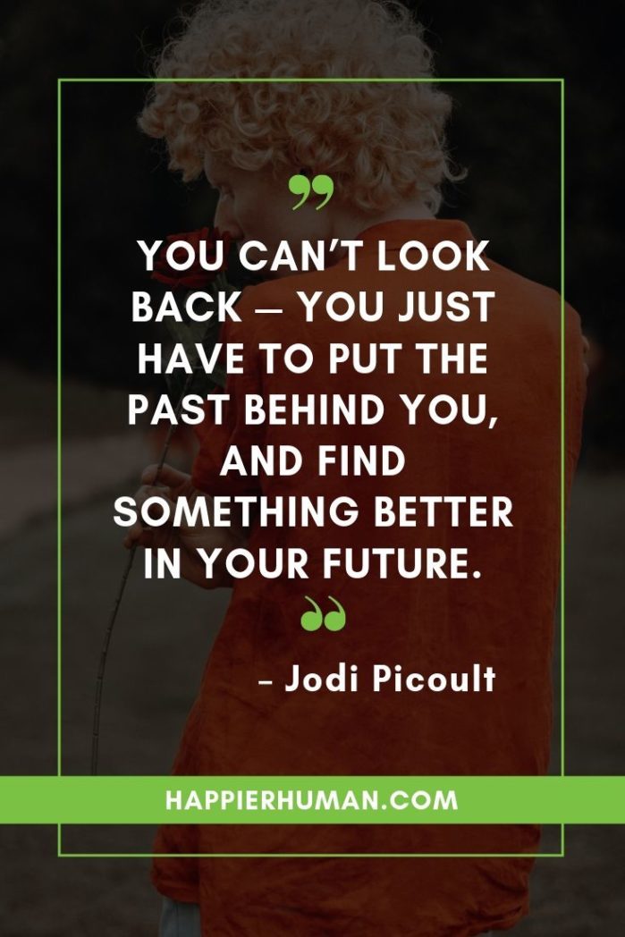 Quotes About Moving Forward And Being Strong - “You can’t look back — you just have to put the past behind you, and find something better in your future.” – Jodi Picoult | how do I just move on | quotes about moving forward | new chapter quotes #quotesinspirational #lovequotes #happyquotes