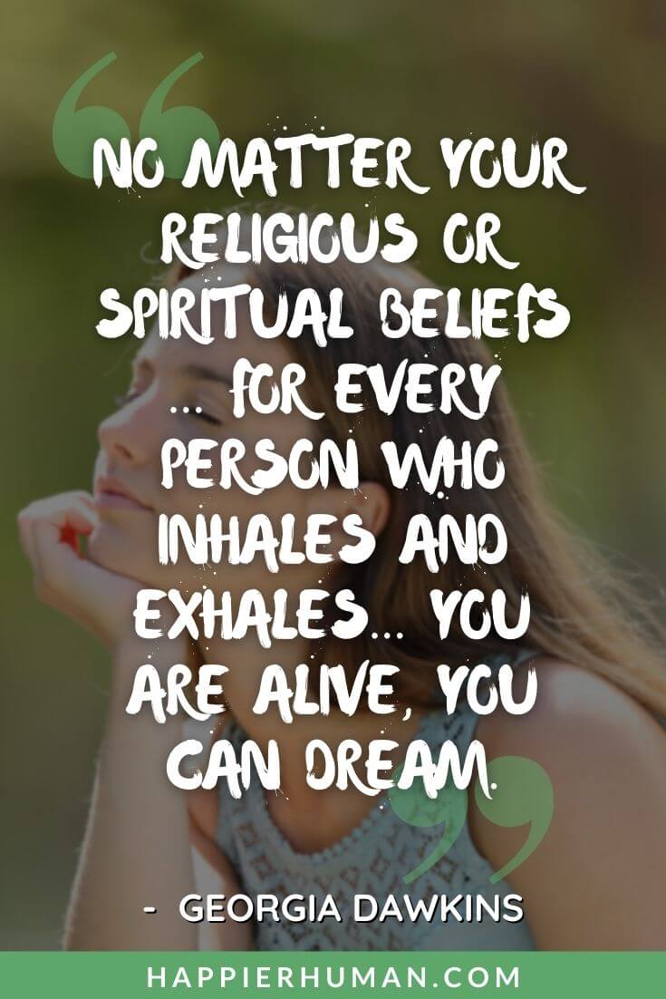 Spiritual Quotes - “No matter your religious or spiritual beliefs ... for every person who inhales and exhales... you are alive, you can dream.” – Georgia Dawkins | short inspirational spiritual quotes | spiritual quotes about life journey | spiritual quotes from the bible