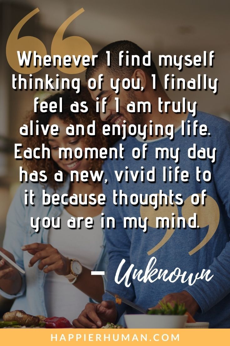 “Whenever I find myself thinking of you, I finally feel as if I am truly alive and enjoying life. Each moment of my day has a new, vivid life to it because thoughts of you are in my mind.” – Unknown | thinking of you inspirational quotes | thinking of you quotes for him | just thinking of you quotes