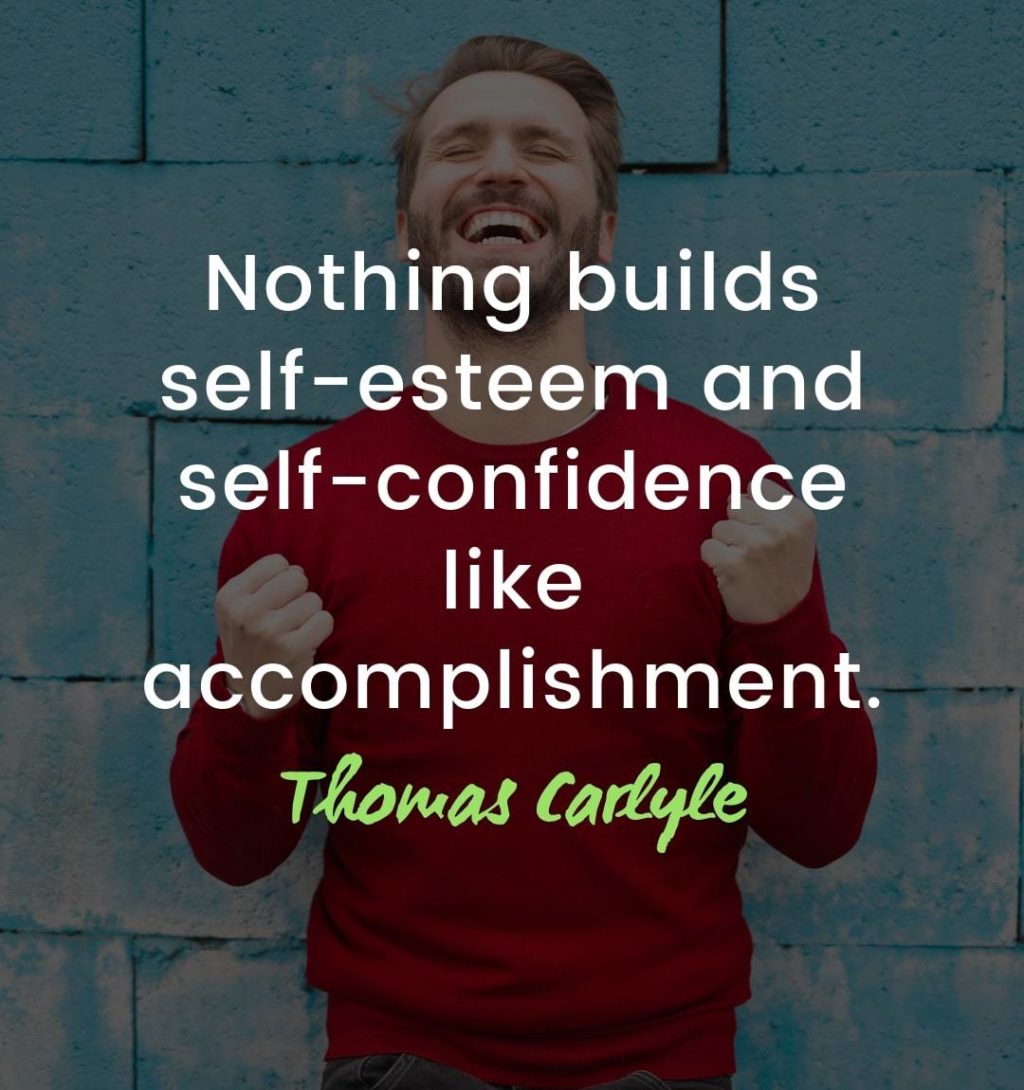 Maslow’s Hierarchy of Needs - Esteem – Nothing builds self-esteem and self-confidence like accomplishment. Thomas Carlyle