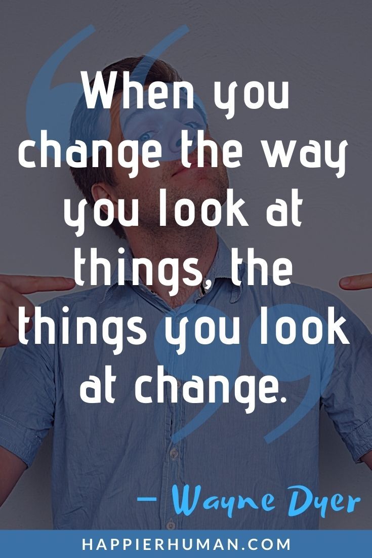 “When you change the way you look at things, the things you look at change.” – Wayne Dyer | Anxiety Quotes to Help You Cope With Your Worries | Best Stress and Anxiety Quotes