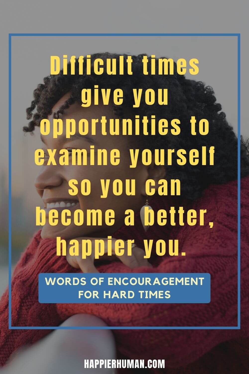 Words of Encouragement for Hard Times - Difficult times give you opportunities to examine yourself so you can become a better, happier you.  | spiritual inspirational quotes for difficult times | words of encouragement for her during hard times | letters of encouragement during tough times