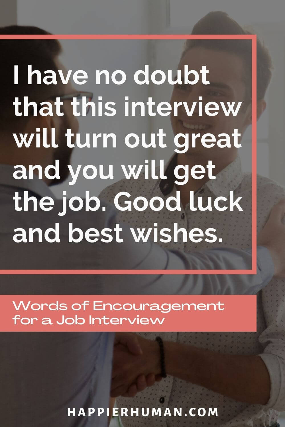 Words of Encouragement for Job Interview - I have no doubt that this interview will turn out great and you will get the job. Good luck and best wishes. | quotes to end a job interview | interview wishes for friend | job interview captions for instagram
