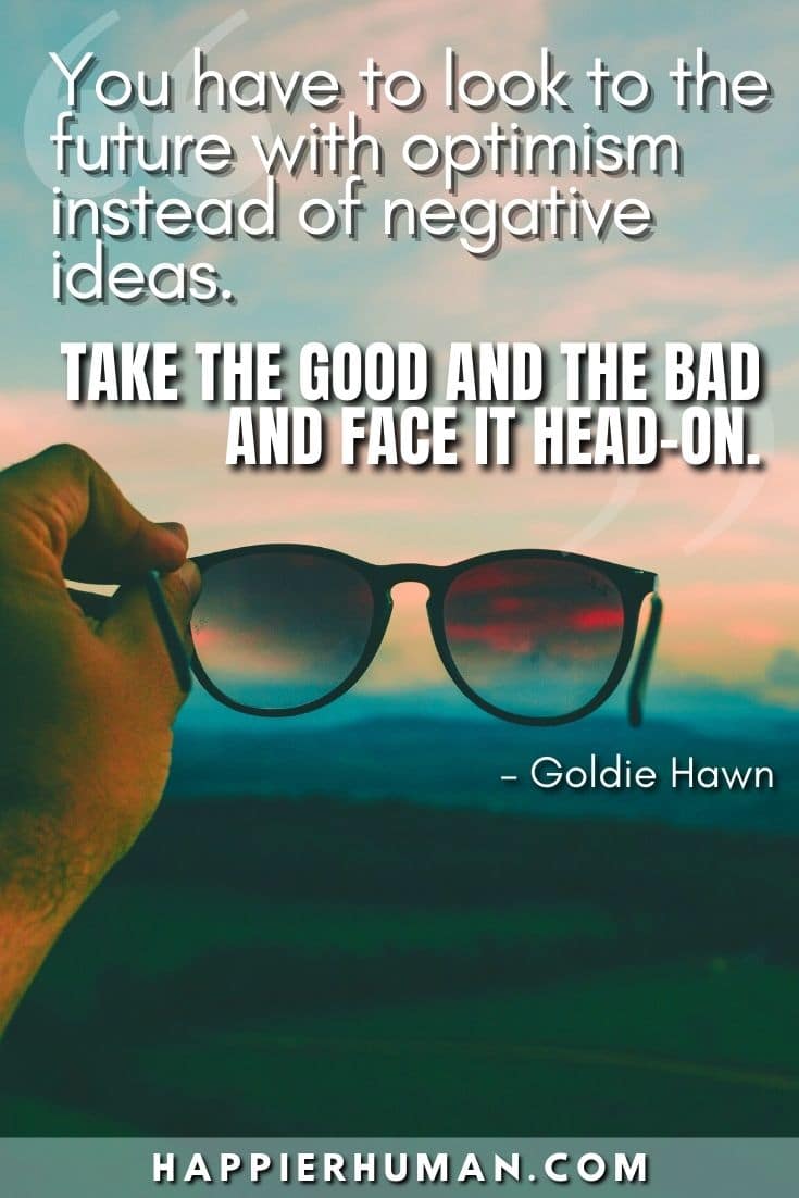“You have to look to the future with optimism instead of negative ideas. Take the good and the bad and face it head-on.” – Goldie Hawn | optimistic quotes to start the day | optimism quotes for students